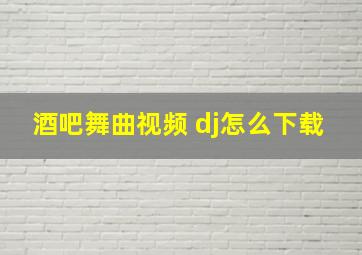 酒吧舞曲视频 dj怎么下载